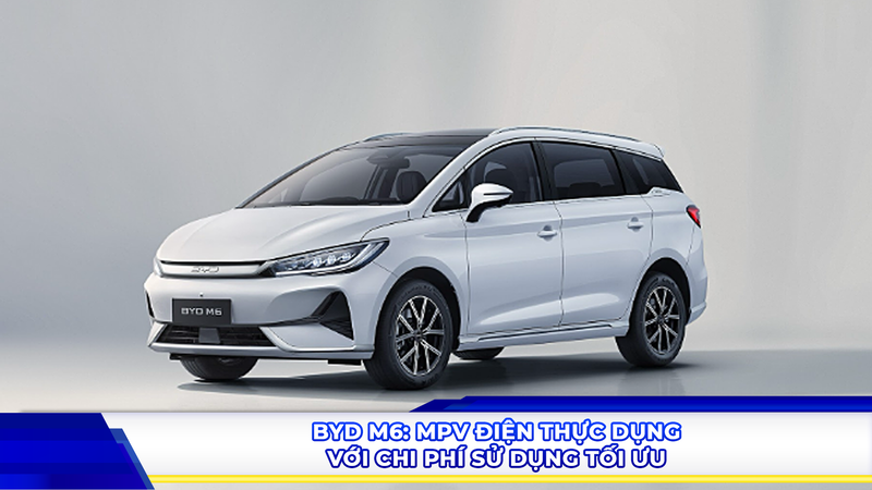 BYD M6: MPV điện thực dụng với chi phí sử dụng tối ưu